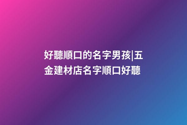 好聽順口的名字男孩|五金建材店名字順口好聽-第1張-店鋪起名-玄機派